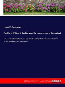 The life of William A. Buckingham, the war governor of Connecticut di Samuel G. Buckingham edito da hansebooks