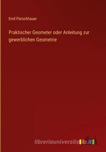 Praktischer Geometer oder Anleitung zur gewerblichen Geometrie di Emil Fleischhauer edito da Outlook Verlag