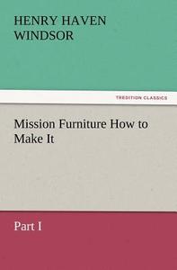 Mission Furniture How to Make It, Part I di H. H. (Henry Haven) Windsor edito da TREDITION CLASSICS