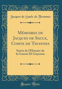Memoires de Jacques de Saulx, Comte de Tavannes: Suivis de L'Histoire de la Guerre Di Guyenne (Classic Reprint) di Jacques De Saulx De Tavannes edito da Forgotten Books