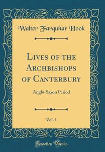 Lives of the Archbishops of Canterbury, Vol. 1: Anglo-Saxon Period (Classic Reprint) di Walter Farquhar Hook edito da Forgotten Books