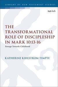 The Transformational Role of Discipleship in Mark 10:13-16: Passage Towards Childhood di Katherine Joy Kihlstrom Timpte edito da T & T CLARK US