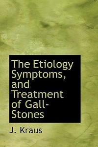 The Etiology Symptoms, And Treatment Of Gall-stones di J Kraus edito da Bibliolife