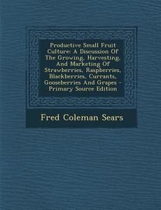 Productive Small Fruit Culture: A Discussion of the Growing, Harvesting, and Marketing of Strawberries, Raspberries, Blackberries, Currants, Gooseberr di Fred Coleman Sears edito da Nabu Press
