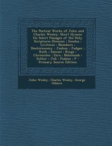 The Poetical Works of John and Charles Wesley: Short Hymns on Select Passages of the Holy Scriptures (Genesis; Exodus; Leviticus; Numbers; Deuteronomy di John Wesley, Charles Wesley, George Osborn edito da Nabu Press