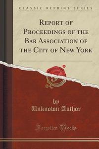Report Of Proceedings Of The Bar Association Of The City Of New York (classic Reprint) di Unknown Author edito da Forgotten Books