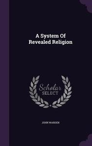 A System Of Revealed Religion di John Warden edito da Palala Press