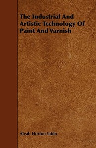 The Industrial And Artistic Technology Of Paint And Varnish di Alvah Horton Sabin edito da Hughes Press
