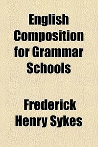 English Composition For Grammar Schools di Frederick Henry Sykes edito da General Books Llc