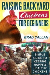 Raising Backyard Chickens for Beginners: Simple Guide to Keeping Happy & Healthy Chickens! di Brad Callan edito da Createspace