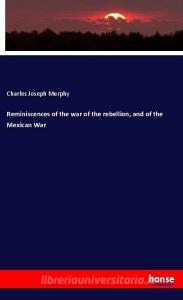 Reminiscences of the war of the rebellion, and of the Mexican War di Charles Joseph Murphy edito da hansebooks