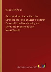 Factory Children. Report Upon the Schooling and Hours of Labor of Children Employed in the Manufacturing and Mechanical Establishments of Massachusett di George Edwin Mcneill edito da Outlook Verlag