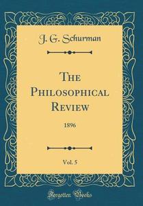 The Philosophical Review, Vol. 5: 1896 (Classic Reprint) di J. G. Schurman edito da Forgotten Books