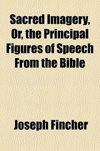 Sacred Imagery, Or, The Principal Figures Of Speech From The Bible di Joseph Fincher edito da General Books Llc