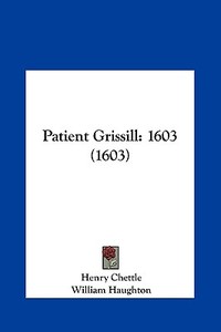Patient Grissill: 1603 (1603) di Henry Chettle, William Haughton, Thomas Dekker edito da Kessinger Publishing