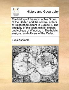The History Of The Most Noble Order Of The Garter di Elias Ashmole edito da Gale Ecco, Print Editions