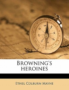 Browning's Heroines di Ethel Colburn Mayne edito da Nabu Press