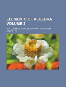 Elements Of Algebra; For Colleges, Schools, And Private Students Volume 2 di United States Congress Senate, Joseph Ray edito da Rarebooksclub.com