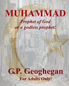 Muhammad: Prophet of God or a Godless Prophet! di G. P. Geoghegan, Gp Geoghegan edito da Createspace