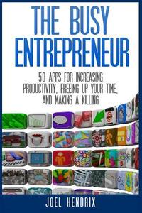 The Busy Entrepreneur: 50 Apps for Increasing Productivity, Freeing Up Your Time, and Making a Killing di Joel Hendrix edito da Createspace