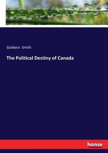 The Political Destiny of Canada di Goldwin Smith edito da hansebooks