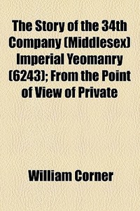 The Story Of The 34th Company (middlesex) Imperial Yeomanry (6243); From The Point Of View Of Private di William Corner edito da General Books Llc