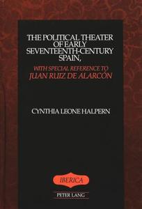 The Political Theater of Early Seventeenth-Century Spain, with Special Reference to Juan Ruiz de Alarcón di Cynthia Leone Halpern edito da Lang, Peter