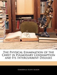 The Physical Examination Of The Chest In Pulmonary Consumption And Its Intercurrent Diseases di Somerville Scott Alison edito da Bibliolife, Llc