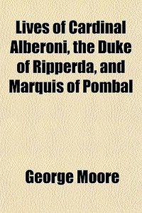 Lives Of Cardinal Alberoni, The Duke Of Ripperda, And Marquis Of Pombal di George Moore edito da General Books Llc