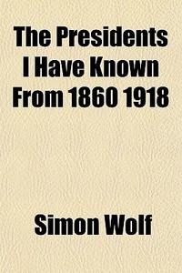 The Presidents I Have Known From 1860 19 di Simon Wolf edito da General Books