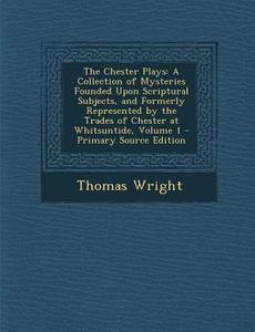 The Chester Plays: A Collection of Mysteries Founded Upon Scriptural Subjects, and Formerly Represented by the Trades of Chester at Whits di Thomas Wright edito da Nabu Press