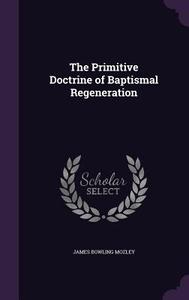 The Primitive Doctrine Of Baptismal Regeneration di James Bowling Mozley edito da Palala Press