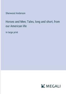Horses and Men; Tales, long and short, from our American life di Sherwood Anderson edito da Megali Verlag