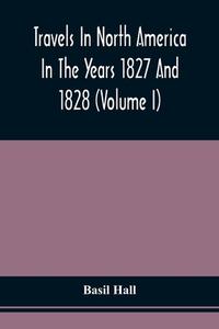 Travels In North America In The Years 1827 And 1828 (Volume I) di Hall Basil Hall edito da Alpha Editions
