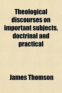 Theological Discourses On Important Subjects, Doctrinal And Practical di James Thomson edito da General Books Llc
