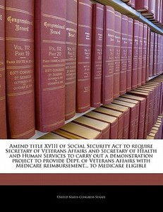Amend Title Xviii Of Social Security Act To Require Secretary Of Veterans Affairs And Secretary Of Health And Human Services To Carry Out A Demonstrat edito da Bibliogov