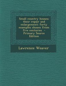 Small Country Houses; Their Repair and Enlargement; Forty Examples Chosen from Five Centuries di Lawrence Weaver edito da Nabu Press