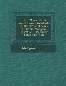 The '59 Revival in Wales: Some Incidents in the Life and Work of David Morgan, Ysbytty - Primary Source Edition di Morgan J. J edito da Nabu Press