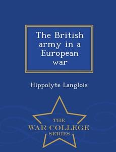 The British Army In A European War - War College Series di Hippolyte Langlois edito da War College Series