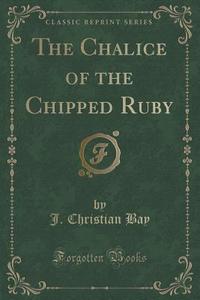 The Chalice Of The Chipped Ruby (classic Reprint) di J Christian Bay edito da Forgotten Books
