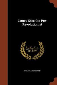 James Otis; The Pre-Revolutionist di John Clark Ridpath edito da CHIZINE PUBN