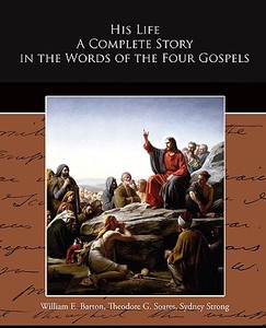 His Life A Complete Story in the Words of the Four Gospels di William E. Barton edito da Book Jungle