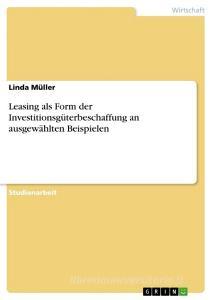 Leasing als Form der Investitionsgüterbeschaffung an ausgewählten Beispielen di Linda Müller edito da GRIN Verlag