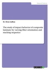 The study of impact behavior of composite laminate by varying fiber orientation and stacking sequence di Kiran Jadhao edito da GRIN Verlag