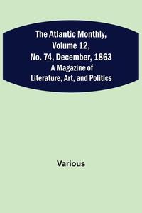 The Atlantic Monthly, Volume 12, No. 74, December, 1863; A Magazine of Literature, Art, and Politics di Various edito da Alpha Editions