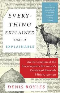 Everything Explained That Is Explainable: On the Creation of the Encyclopaedia Britannica's Celebrated Eleventh Edition, di Denis Boyles edito da KNOPF
