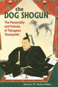 Dog Shogun: The Personality and Policies of Tokugawa Tsunayoshi di Beatrice M. Bodart-Bailey edito da UNIV OF HAWAII PR