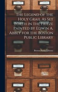 The Legend of the Holy Grail As Set Forth in the Frieze Painted by Edwin A. Abbey for the Boston Public Library edito da LEGARE STREET PR