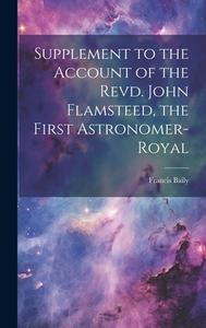 Supplement to the Account of the Revd. John Flamsteed, the First Astronomer-Royal di Francis Baily edito da LEGARE STREET PR