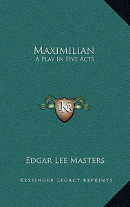 Maximilian: A Play in Five Acts di Edgar Lee Masters edito da Kessinger Publishing